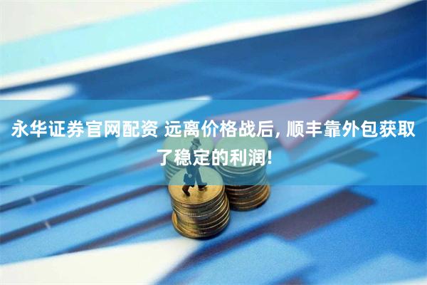 永华证券官网配资 远离价格战后, 顺丰靠外包获取了稳定的利润!