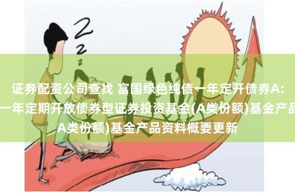 证券配资公司查找 富国绿色纯债一年定开债券A: 富国绿色纯债一年定期开放债券型证券投资基金(A类份额)基金产品资料概要更新