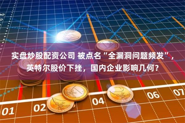 实盘炒股配资公司 被点名“全漏洞问题频发”，英特尔股价下挫，国内企业影响几何？
