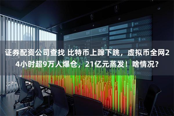 证券配资公司查找 比特币上蹿下跳，虚拟币全网24小时超9万人爆仓，21亿元蒸发！啥情况？