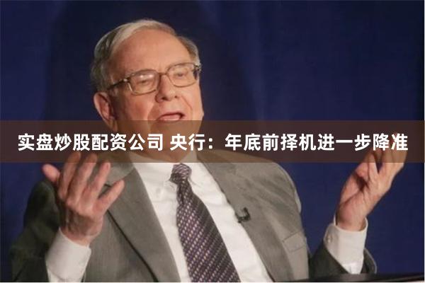实盘炒股配资公司 央行：年底前择机进一步降准