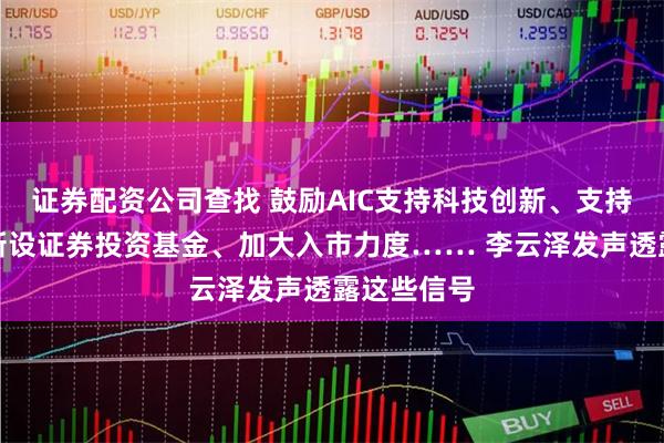 证券配资公司查找 鼓励AIC支持科技创新、支持保险机构新设证券投资基金、加大入市力度…… 李云泽发声透露这些信号