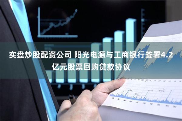 实盘炒股配资公司 阳光电源与工商银行签署4.2亿元股票回购贷款协议