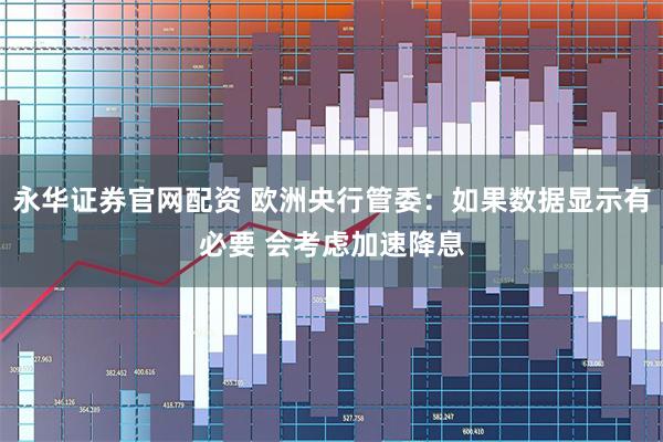 永华证券官网配资 欧洲央行管委：如果数据显示有必要 会考虑加速降息