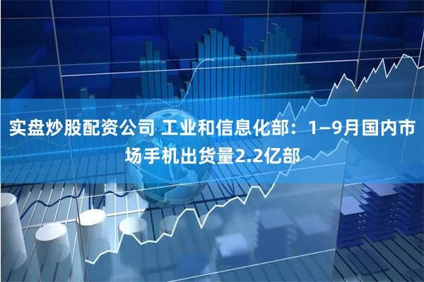 实盘炒股配资公司 工业和信息化部：1—9月国内市场手机出货量2.2亿部