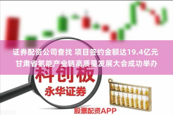 证券配资公司查找 项目签约金额达19.4亿元 甘肃省氢能产业链高质量发展大会成功举办
