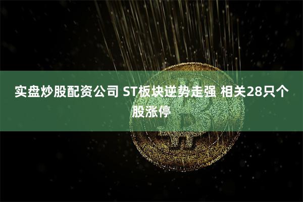 实盘炒股配资公司 ST板块逆势走强 相关28只个股涨停