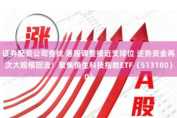 证券配资公司查找 港股调整接近支撑位 逆势资金再次大规模回流！聚焦恒生科技指数ETF（513180）