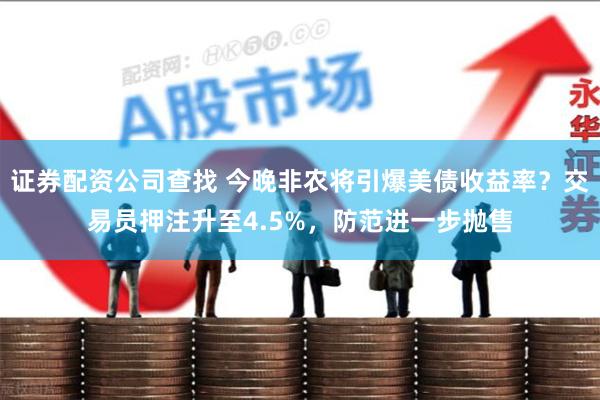 证券配资公司查找 今晚非农将引爆美债收益率？交易员押注升至4.5%，防范进一步抛售