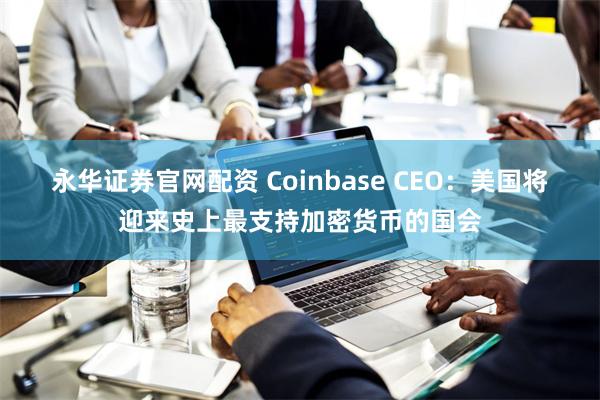 永华证券官网配资 Coinbase CEO：美国将迎来史上最支持加密货币的国会