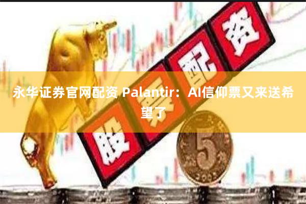 永华证券官网配资 Palantir：AI信仰票又来送希望了