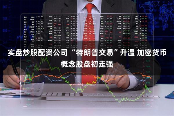 实盘炒股配资公司 “特朗普交易”升温 加密货币概念股盘初走强