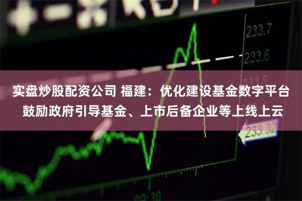 实盘炒股配资公司 福建：优化建设基金数字平台 鼓励政府引导基金、上市后备企业等上线上云