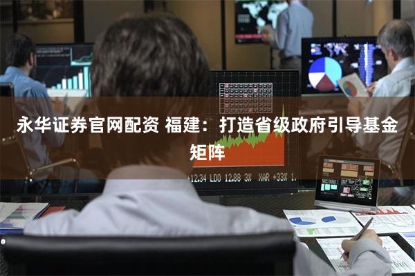 永华证券官网配资 福建：打造省级政府引导基金矩阵