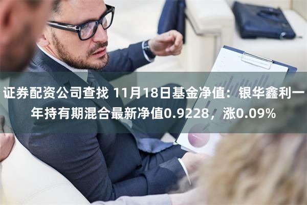 证券配资公司查找 11月18日基金净值：银华鑫利一年持有期混合最新净值0.9228，涨0.09%