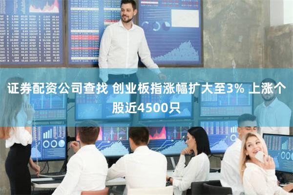 证券配资公司查找 创业板指涨幅扩大至3% 上涨个股近4500只