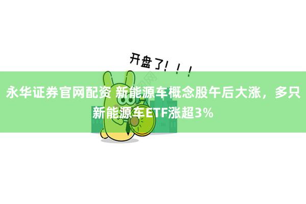 永华证券官网配资 新能源车概念股午后大涨，多只新能源车ETF涨超3%