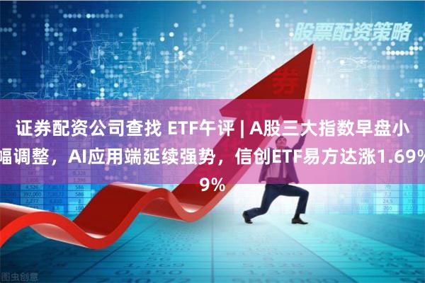证券配资公司查找 ETF午评 | A股三大指数早盘小幅调整，AI应用端延续强势，信创ETF易方达涨1.69%