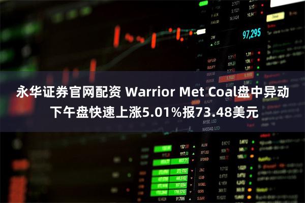 永华证券官网配资 Warrior Met Coal盘中异动 下午盘快速上涨5.01%报73.48美元