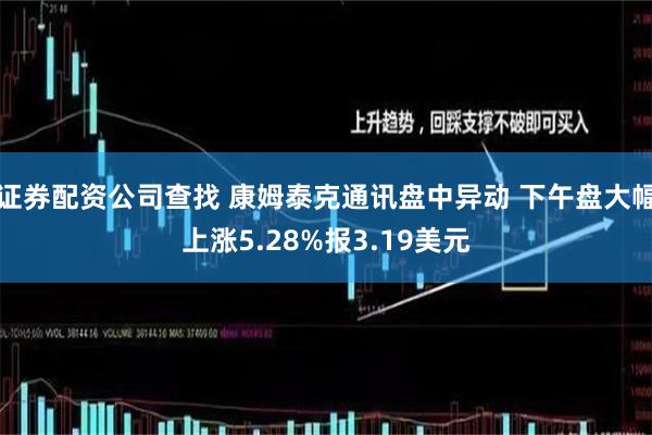 证券配资公司查找 康姆泰克通讯盘中异动 下午盘大幅上涨5.28%报3.19美元