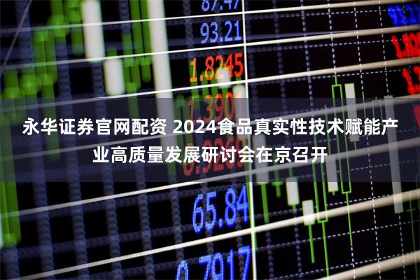 永华证券官网配资 2024食品真实性技术赋能产业高质量发展研讨会在京召开