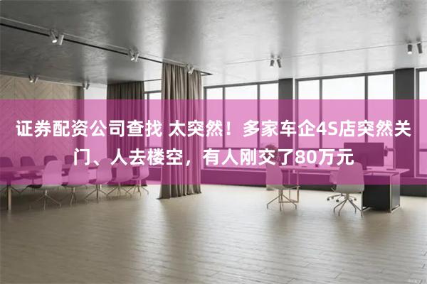 证券配资公司查找 太突然！多家车企4S店突然关门、人去楼空，有人刚交了80万元