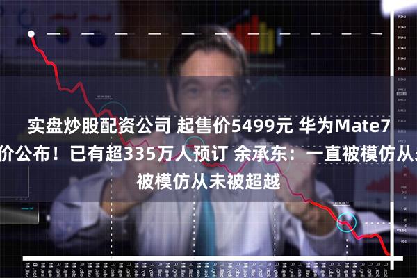 实盘炒股配资公司 起售价5499元 华为Mate70系列售价公布！已有超335万人预订 余承东：一直被模仿从未被超越