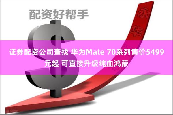 证券配资公司查找 华为Mate 70系列售价5499元起 可直接升级纯血鸿蒙