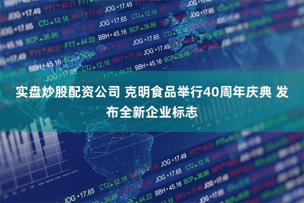 实盘炒股配资公司 克明食品举行40周年庆典 发布全新企业标志