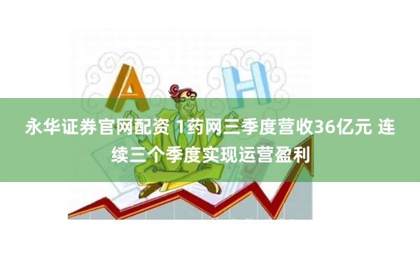 永华证券官网配资 1药网三季度营收36亿元 连续三个季度实现运营盈利