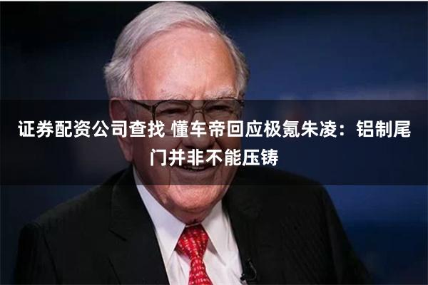 证券配资公司查找 懂车帝回应极氪朱凌：铝制尾门并非不能压铸
