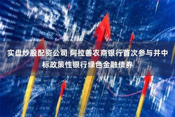 实盘炒股配资公司 阿拉善农商银行首次参与并中标政策性银行绿色金融债券