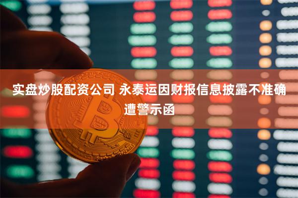 实盘炒股配资公司 永泰运因财报信息披露不准确遭警示函