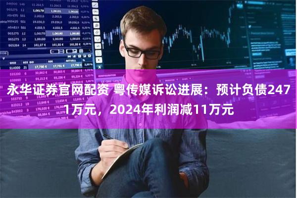 永华证券官网配资 粤传媒诉讼进展：预计负债2471万元，2024年利润减11万元