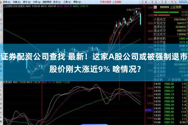 证券配资公司查找 最新！这家A股公司或被强制退市 股价刚大涨近9% 啥情况？