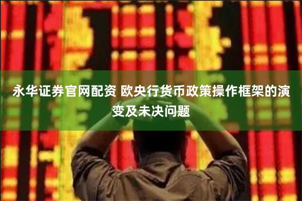 永华证券官网配资 欧央行货币政策操作框架的演变及未决问题
