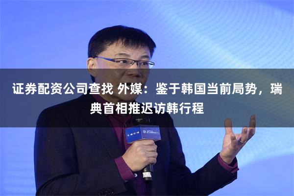 证券配资公司查找 外媒：鉴于韩国当前局势，瑞典首相推迟访韩行程