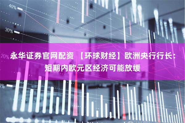 永华证券官网配资 【环球财经】欧洲央行行长：短期内欧元区经济可能放缓