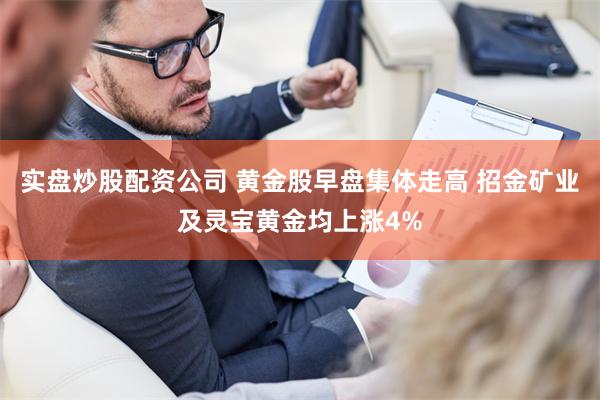 实盘炒股配资公司 黄金股早盘集体走高 招金矿业及灵宝黄金均上涨4%