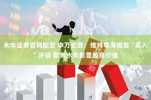 永华证券官网配资 申万宏源：维持粤海投资“买入”评级 聚焦水务彰显股息价值