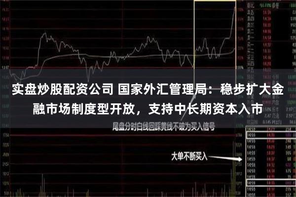 实盘炒股配资公司 国家外汇管理局：稳步扩大金融市场制度型开放，支持中长期资本入市