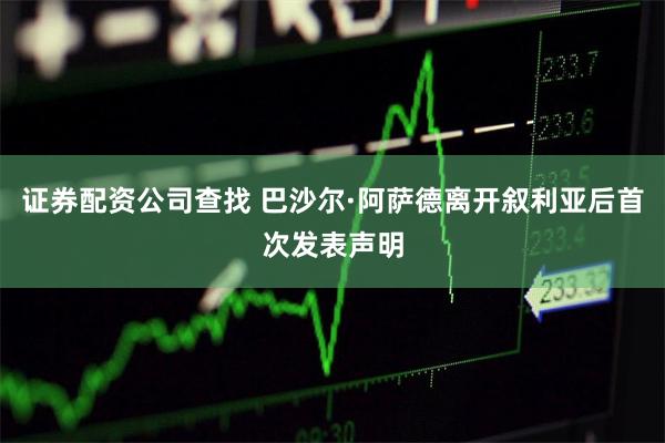 证券配资公司查找 巴沙尔·阿萨德离开叙利亚后首次发表声明