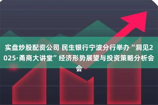实盘炒股配资公司 民生银行宁波分行举办“洞见2025·甬商大讲堂”经济形势展望与投资策略分析会