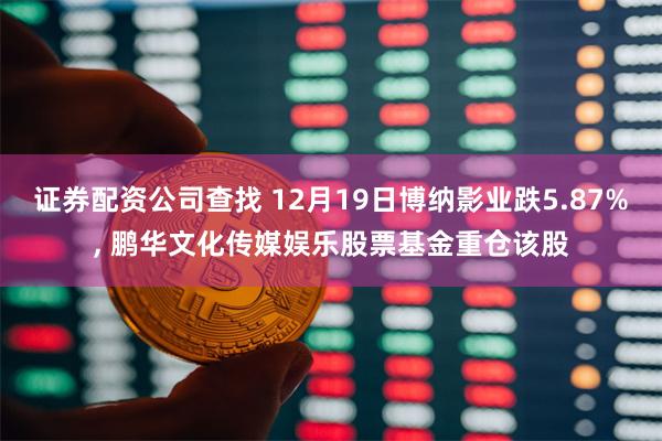 证券配资公司查找 12月19日博纳影业跌5.87%, 鹏华文化传媒娱乐股票基金重仓该股
