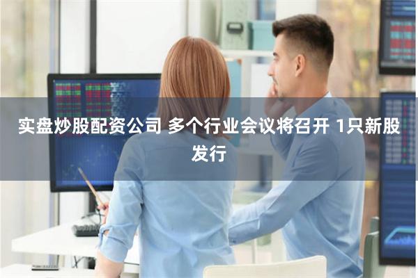 实盘炒股配资公司 多个行业会议将召开 1只新股发行