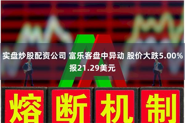 实盘炒股配资公司 富乐客盘中异动 股价大跌5.00%报21.29美元