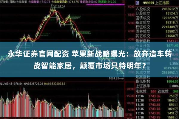 永华证券官网配资 苹果新战略曝光：放弃造车转战智能家居，颠覆市场只待明年？
