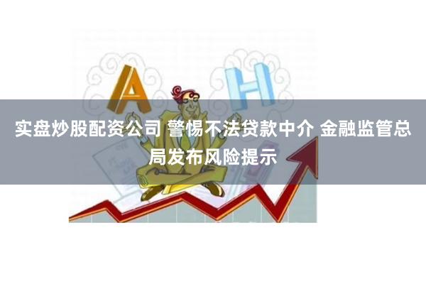 实盘炒股配资公司 警惕不法贷款中介 金融监管总局发布风险提示