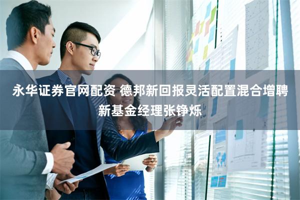 永华证券官网配资 德邦新回报灵活配置混合增聘新基金经理张铮烁