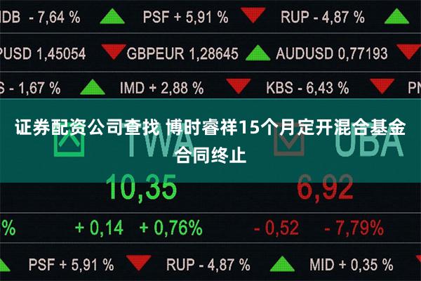 证券配资公司查找 博时睿祥15个月定开混合基金合同终止